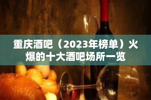 重庆酒吧（2023年榜单）火爆的十大酒吧场所一览