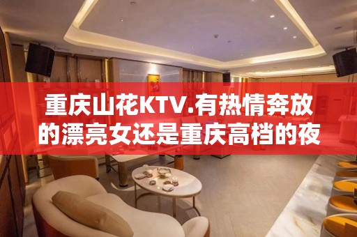 重庆山花KTV.有热情奔放的漂亮女还是重庆高档的夜总会