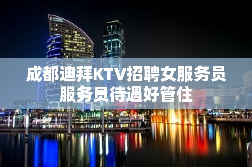 成都迪拜KTV招聘女服务员服务员待遇好管住