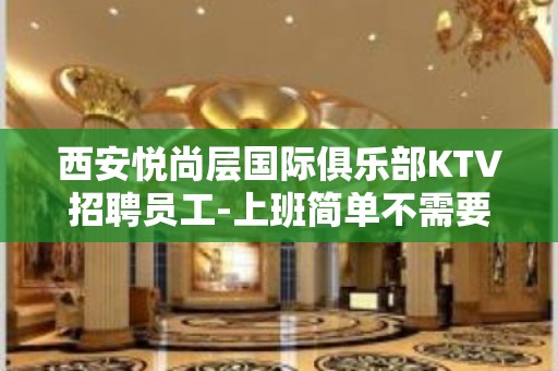 西安悦尚层国际俱乐部KTV招聘员工-上班简单不需要喝很多酒