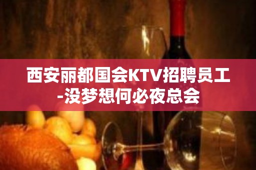 西安丽都国会KTV招聘员工-没梦想何必夜总会