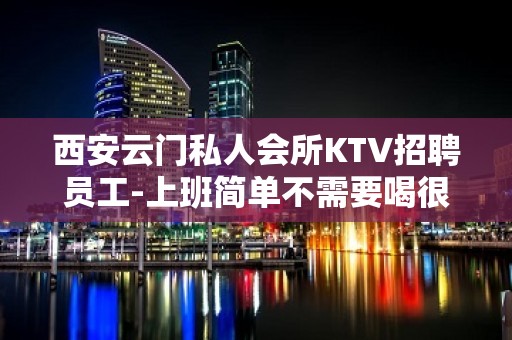 西安云门私人会所KTV招聘员工-上班简单不需要喝很多酒