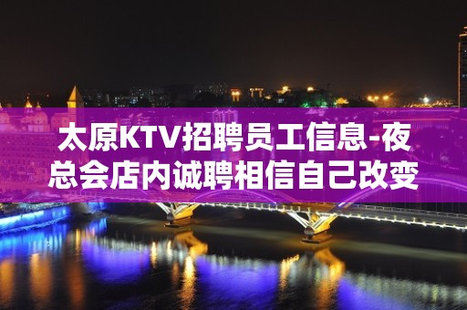 太原KTV招聘员工信息-夜总会店内诚聘相信自己改变自己