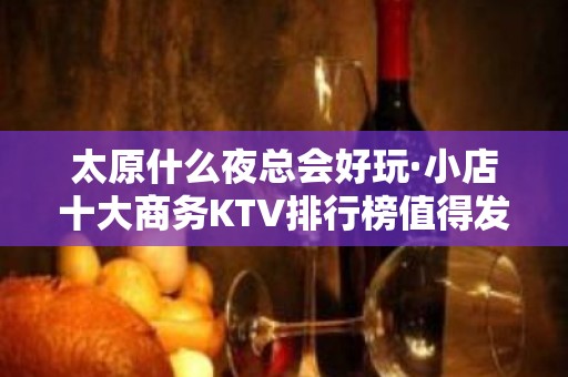 太原什么夜总会好玩·小店十大商务KTV排行榜值得发现