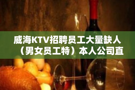 威海KTV招聘员工大量缺人（男女员工特）本人公司直接招聘