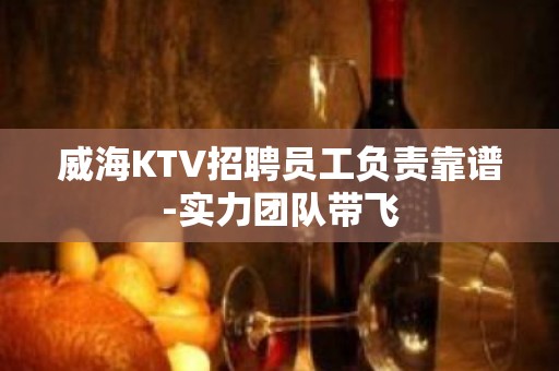 威海KTV招聘员工负责靠谱-实力团队带飞