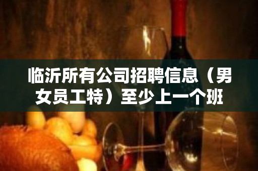 临沂所有公司招聘信息（男女员工特）至少上一个班