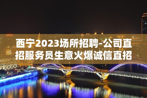 西宁2023场所招聘-公司直招服务员生意火爆诚信直招