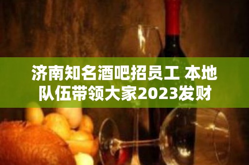 济南知名酒吧招员工 本地队伍带领大家2023发财