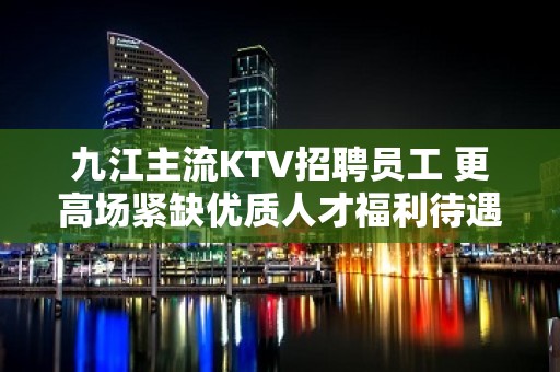 九江主流KTV招聘员工 更高场紧缺优质人才福利待遇非常高