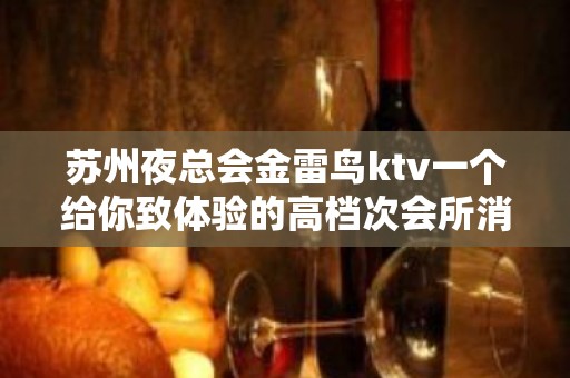 苏州夜总会金雷鸟ktv一个给你致体验的高档次会所消费水平怎么样