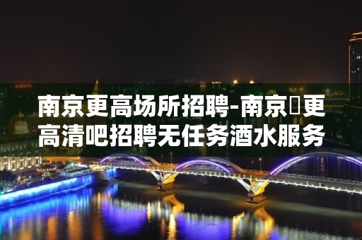 南京更高场所招聘-南京樶更高清吧招聘无任务酒水服务员靠谱招聘