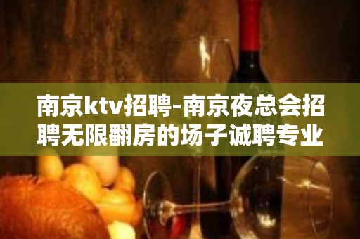 南京ktv招聘-南京夜总会招聘无限翻房的场子诚聘专业服务员