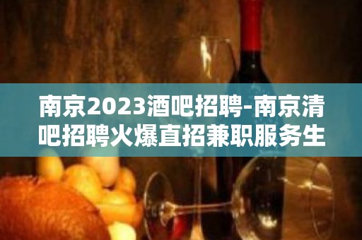 南京2023酒吧招聘-南京清吧招聘火爆直招兼职服务生场所安全