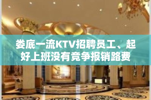 娄底一流KTV招聘员工、起好上班没有竞争报销路费