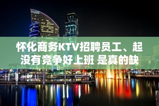 怀化商务KTV招聘员工、起没有竞争好上班 是真的缺人