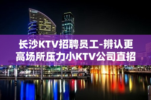 长沙KTV招聘员工-辨认更高场所压力小KTV公司直招