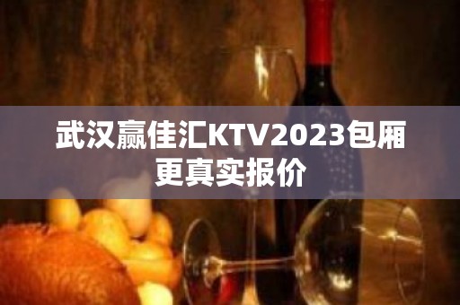 武汉赢佳汇KTV2023包厢更真实报价