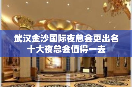 武汉金沙国际夜总会更出名十大夜总会值得一去