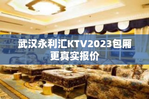 武汉永利汇KTV2023包厢更真实报价