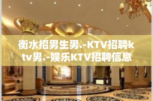 衡水招男生男.-KTV招聘ktv男.-娱乐KTV招聘信息