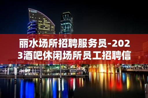 丽水场所招聘服务员-2023酒吧休闲场所员工招聘信息