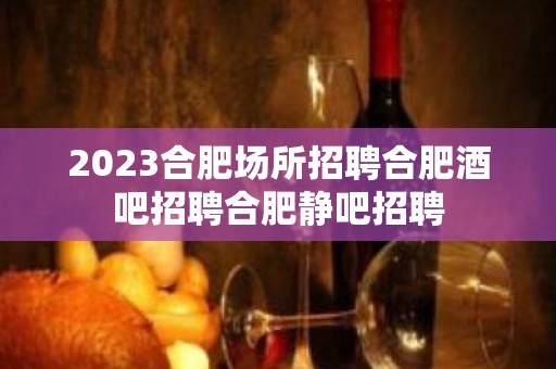 2023合肥场所招聘合肥酒吧招聘合肥静吧招聘