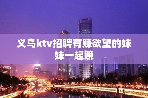 义乌ktv招聘有赚欲望的妹妹一起赚