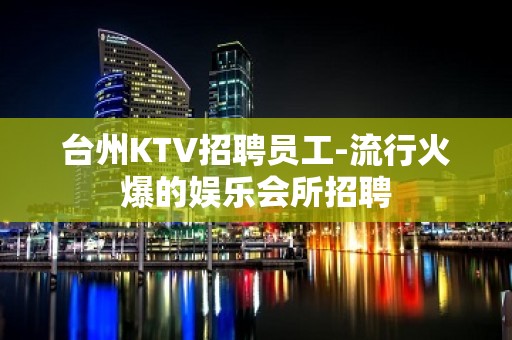 台州KTV招聘员工-流行火爆的娱乐会所招聘