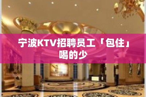 宁波KTV招聘员工「包住」喝的少