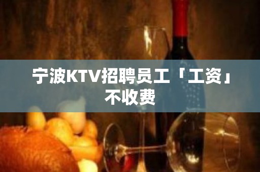 宁波KTV招聘员工「工资」不收费