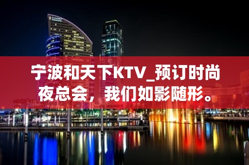 宁波和天下KTV_预订时尚夜总会，我们如影随形。