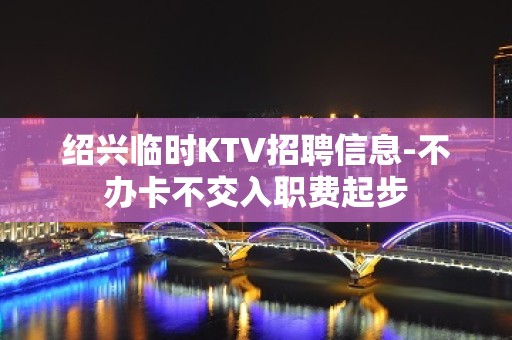 绍兴临时KTV招聘信息-不办卡不交入职费起步