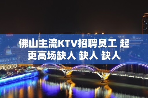 佛山主流KTV招聘员工 起更高场缺人 缺人 缺人