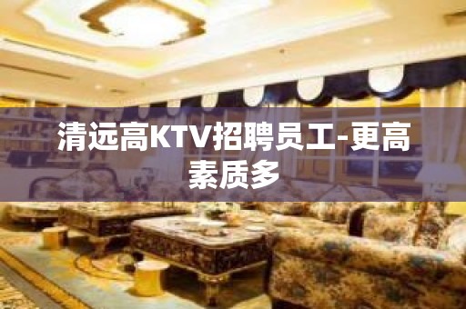 清远高KTV招聘员工-更高素质多