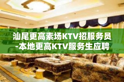 汕尾更高素场KTV招服务员-本地更高KTV服务生应聘信息