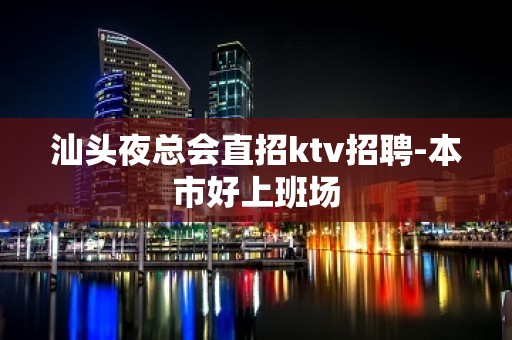 汕头夜总会直招ktv招聘-本市好上班场