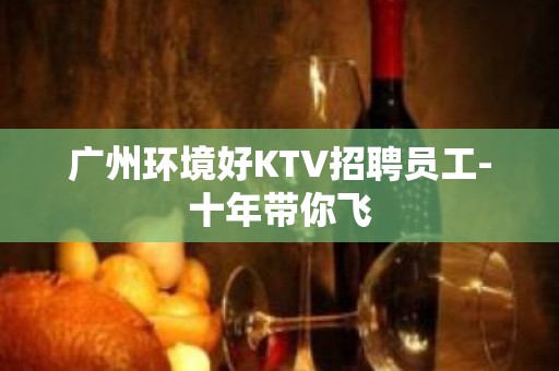 广州环境好KTV招聘员工-十年带你飞