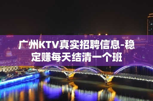 广州KTV真实招聘信息-稳定赚每天结清一个班