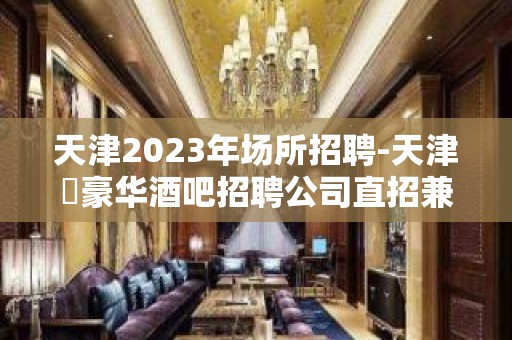 天津2023年场所招聘-天津樶豪华酒吧招聘公司直招兼职服务生