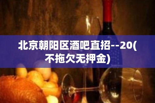 北京朝阳区酒吧直招--20(不拖欠无押金)