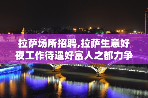 拉萨场所招聘,拉萨生意好夜工作待遇好富人之都力争上游