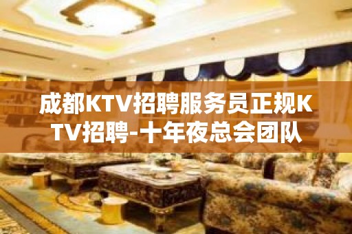 成都KTV招聘服务员正规KTV招聘-十年夜总会团队