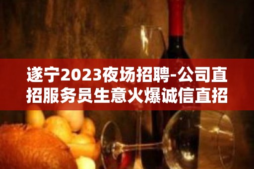 遂宁2023夜场招聘-公司直招服务员生意火爆诚信直招