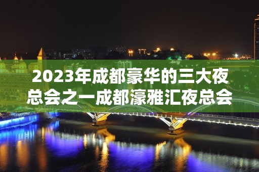 2023年成都豪华的三大夜总会之一成都濠雅汇夜总会