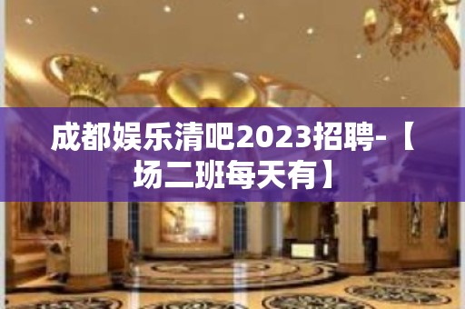 成都娱乐清吧2023招聘-【场二班每天有】