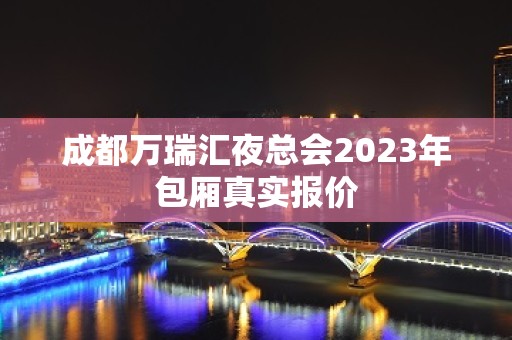 成都万瑞汇夜总会2023年包厢真实报价