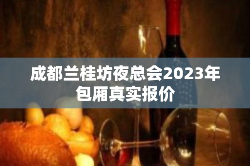 成都兰桂坊夜总会2023年包厢真实报价