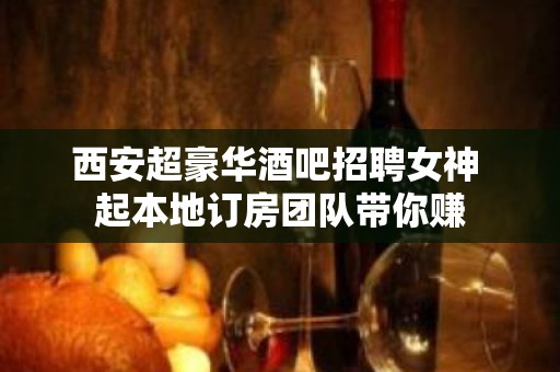 西安超豪华酒吧招聘女神 起本地订房团队带你赚