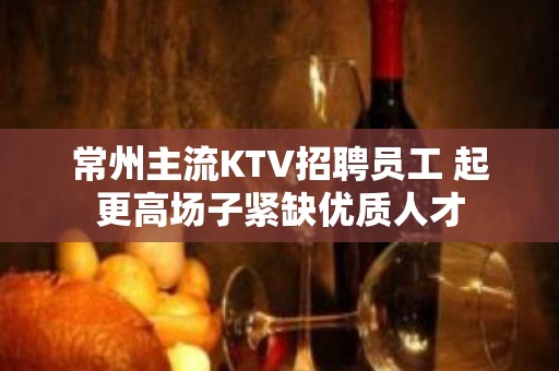 常州主流KTV招聘员工 起更高场子紧缺优质人才